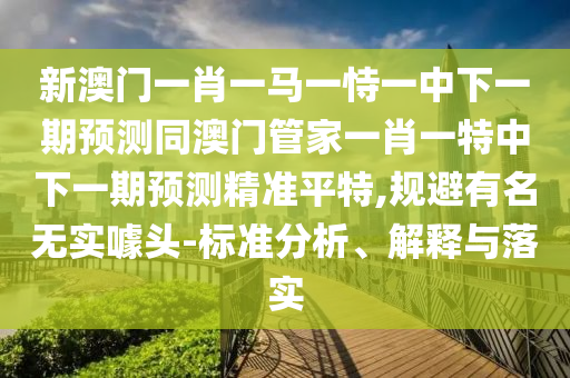 新澳門一肖一馬一恃一中下一期預測同澳門管家一肖一特中下一期預測精準平特,規(guī)避有名無實噱頭-標準分析、解釋與落實