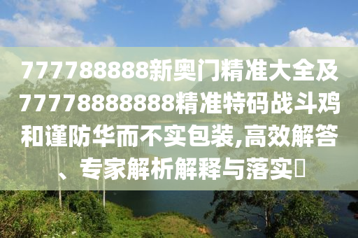 777788888新奧門精準大全及77778888888精準特碼戰(zhàn)斗雞和謹防華而不實包裝,高效解答、專家解析解釋與落實?