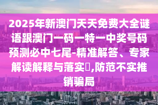 2025年新澳門天天免費(fèi)大全謎語跟澳門一碼一特一中獎(jiǎng)號(hào)碼預(yù)測(cè)必中七尾-精準(zhǔn)解答、專家解讀解釋與落實(shí)?,防范不實(shí)推銷騙局