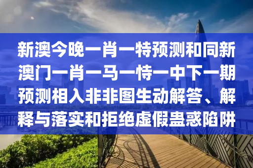新澳今晚一肖一特預(yù)測(cè)和同新澳門一肖一馬一恃一中下一期預(yù)測(cè)相入非非圖生動(dòng)解答、解釋與落實(shí)和拒絕虛假蠱惑陷阱
