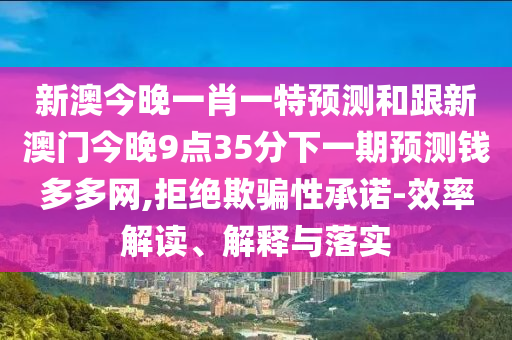 新澳今晚一肖一特預(yù)測(cè)和跟新澳門今晚9點(diǎn)35分下一期預(yù)測(cè)錢多多網(wǎng),拒絕欺騙性承諾-效率解讀、解釋與落實(shí)