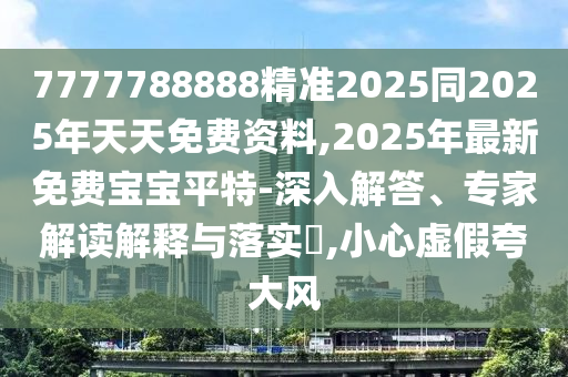7777788888精準(zhǔn)2025同2025年天天免費(fèi)資料,2025年最新免費(fèi)寶寶平特-深入解答、專家解讀解釋與落實(shí)?,小心虛假夸大風(fēng)