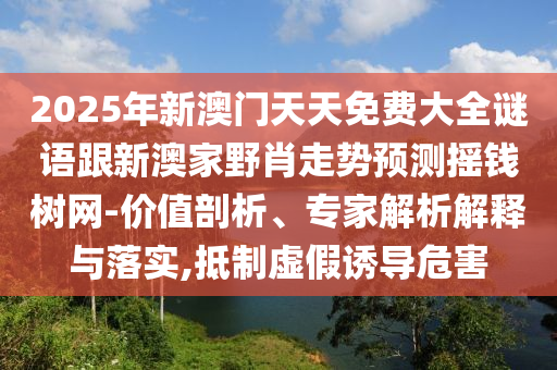 2025年新澳門天天免費(fèi)大全謎語跟新澳家野肖走勢(shì)預(yù)測(cè)搖錢樹網(wǎng)-價(jià)值剖析、專家解析解釋與落實(shí),抵制虛假誘導(dǎo)危害