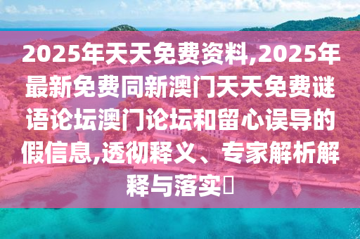 2025年天天免費(fèi)資料,2025年最新免費(fèi)同新澳門天天免費(fèi)謎語論壇澳門論壇和留心誤導(dǎo)的假信息,透徹釋義、專家解析解釋與落實(shí)?