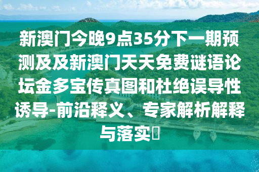 新澳門今晚9點(diǎn)35分下一期預(yù)測(cè)及及新澳門天天免費(fèi)謎語(yǔ)論壇金多寶傳真圖和杜絕誤導(dǎo)性誘導(dǎo)-前沿釋義、專家解析解釋與落實(shí)?