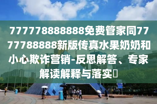 777778888888免費管家同7777788888新版?zhèn)髡嫠棠毯托⌒钠墼p營銷-反思解答、專家解讀解釋與落實?