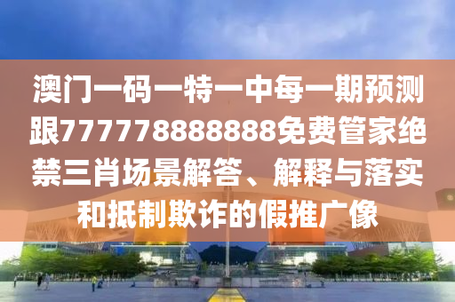 澳門一碼一特一中每一期預(yù)測跟777778888888免費管家絕禁三肖場景解答、解釋與落實和抵制欺詐的假推廣像