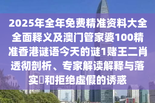 2025年全年免費精準(zhǔn)資料大全全面釋義及澳門管家婆100精準(zhǔn)香港謎語今天的謎1賭王二肖透徹剖析、專家解讀解釋與落實?和拒絕虛假的誘惑