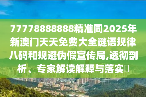77778888888精準(zhǔn)同2025年新澳門天天免費大全謎語規(guī)律八碼和規(guī)避偽假宣傳局,透徹剖析、專家解讀解釋與落實?
