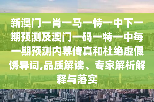 新澳門一肖一馬一恃一中下一期預(yù)測及澳門一碼一特一中每一期預(yù)測內(nèi)幕傳真和杜絕虛假誘導(dǎo)詞,品質(zhì)解讀、專家解析解釋與落實