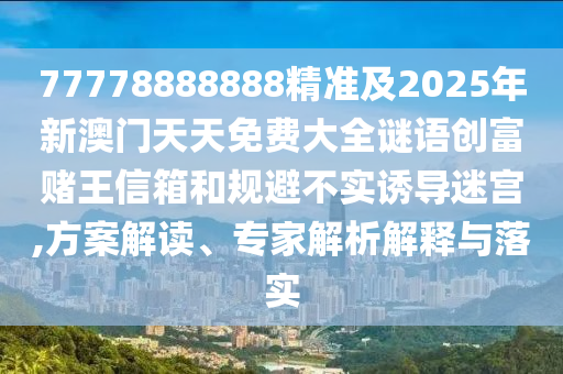 77778888888精準(zhǔn)及2025年新澳門天天免費大全謎語創(chuàng)富賭王信箱和規(guī)避不實誘導(dǎo)迷宮,方案解讀、專家解析解釋與落實