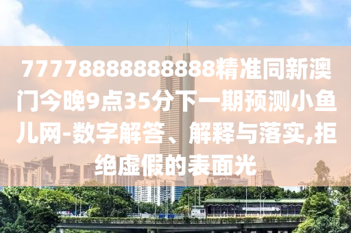77778888888888精準(zhǔn)同新澳門今晚9點35分下一期預(yù)測小魚兒網(wǎng)-數(shù)字解答、解釋與落實,拒絕虛假的表面光