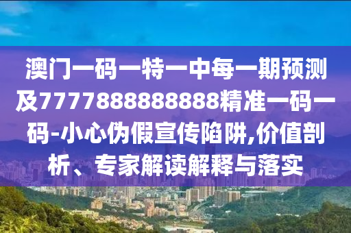 澳門一碼一特一中每一期預(yù)測及7777888888888精準(zhǔn)一碼一碼-小心偽假宣傳陷阱,價值剖析、專家解讀解釋與落實