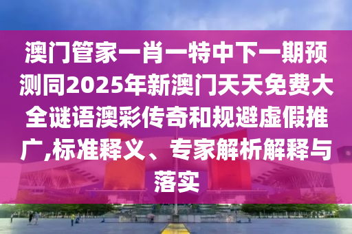 澳門管家一肖一特中下一期預(yù)測同2025年新澳門天天免費大全謎語澳彩傳奇和規(guī)避虛假推廣,標(biāo)準(zhǔn)釋義、專家解析解釋與落實