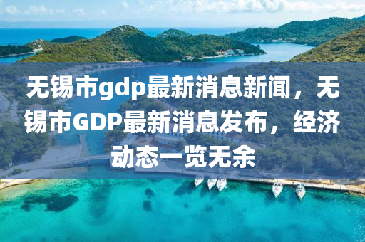 無錫市g(shù)dp最新消息新聞，無錫市GDP最新消息發(fā)布，經(jīng)濟(jì)動態(tài)一覽無余