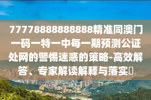 77778888888888精準(zhǔn)同澳門(mén)一碼一特一中每一期預(yù)測(cè)公證處網(wǎng)的警惕迷惑的策略-高效解答、專(zhuān)家解讀解釋與落實(shí)?