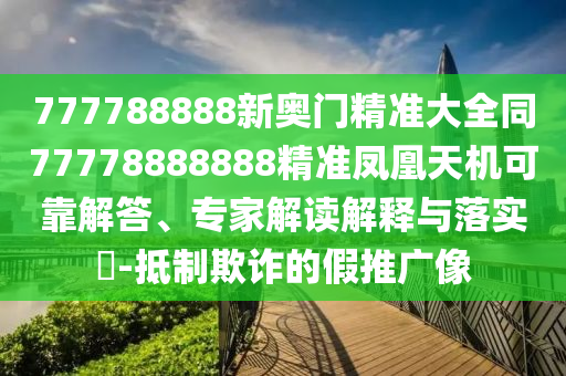 777788888新奧門精準(zhǔn)大全同77778888888精準(zhǔn)鳳凰天機(jī)可靠解答、專家解讀解釋與落實?-抵制欺詐的假推廣像