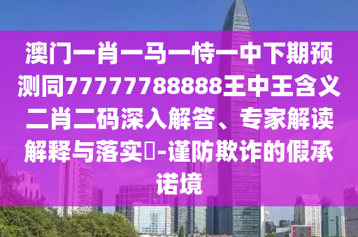 澳門一肖一馬一恃一中下期預(yù)測同77777788888王中王含義二肖二碼深入解答、專家解讀解釋與落實?-謹(jǐn)防欺詐的假承諾境