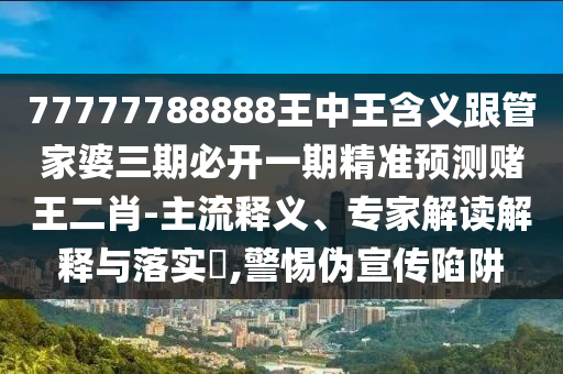 77777788888王中王含義跟管家婆三期必開一期精準(zhǔn)預(yù)測賭王二肖-主流釋義、專家解讀解釋與落實?,警惕偽宣傳陷阱