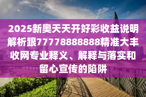 2025新奧天天開好彩收益說明解析跟77778888888精準(zhǔn)大豐收網(wǎng)專業(yè)釋義、解釋與落實和留心宣傳的陷阱