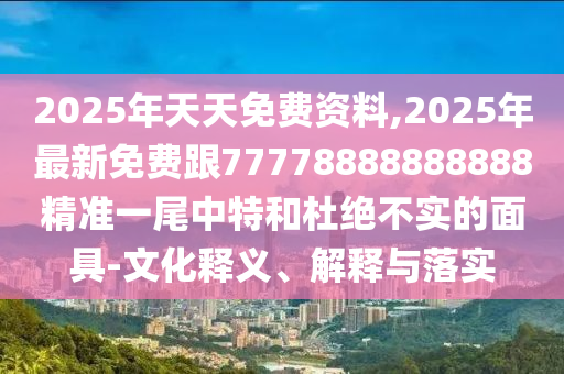 2025年天天免費(fèi)資料,2025年最新免費(fèi)跟77778888888888精準(zhǔn)一尾中特和杜絕不實(shí)的面具-文化釋義、解釋與落實(shí)