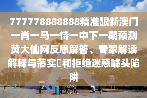 777778888888精準(zhǔn)跟新澳門一肖一馬一恃一中下一期預(yù)測(cè)黃大仙網(wǎng)反思解答、專家解讀解釋與落實(shí)?和拒絕迷惑噱頭陷阱