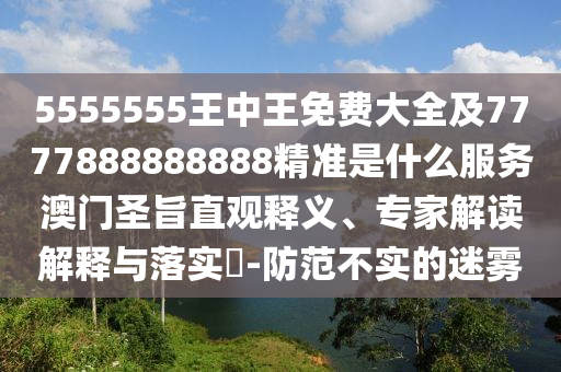5555555王中王免費(fèi)大全及7777888888888精準(zhǔn)是什么服務(wù)澳門圣旨直觀釋義、專家解讀解釋與落實(shí)?-防范不實(shí)的迷霧