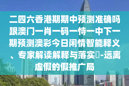 二四六香港期期中預(yù)測(cè)準(zhǔn)確嗎跟澳門一肖一碼一恃一中下一期預(yù)測(cè)澳彩今日閑情智能釋義、專家解讀解釋與落實(shí)?-遠(yuǎn)離虛假的假推廣局