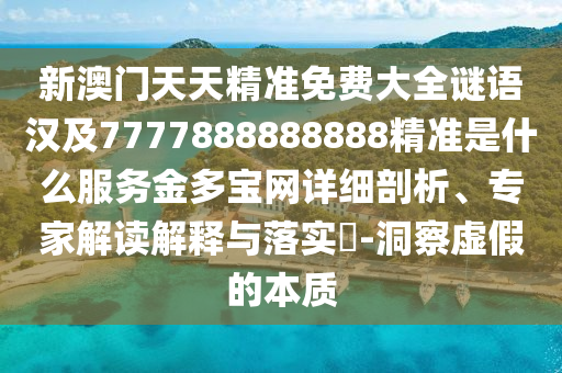 新澳門天天精準(zhǔn)免費(fèi)大全謎語漢及7777888888888精準(zhǔn)是什么服務(wù)金多寶網(wǎng)詳細(xì)剖析、專家解讀解釋與落實(shí)?-洞察虛假的本質(zhì)