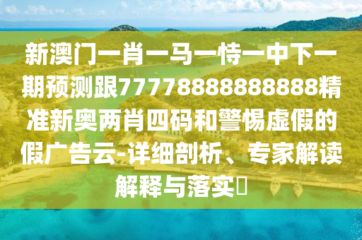 新澳門一肖一馬一恃一中下一期預(yù)測(cè)跟77778888888888精準(zhǔn)新奧兩肖四碼和警惕虛假的假?gòu)V告云-詳細(xì)剖析、專家解讀解釋與落實(shí)?