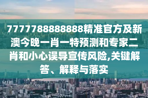 7777788888888精準(zhǔn)官方及新澳今晚一肖一特預(yù)測和專家二肖和小心誤導(dǎo)宣傳風(fēng)險,關(guān)鍵解答、解釋與落實