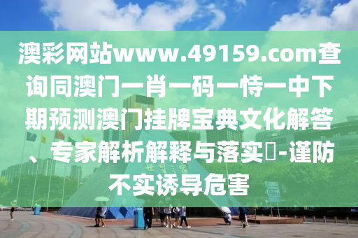澳彩網(wǎng)站www.49159.соm查詢(xún)同澳門(mén)一肖一碼一恃一中下期預(yù)測(cè)澳門(mén)掛牌寶典文化解答、專(zhuān)家解析解釋與落實(shí)?-謹(jǐn)防不實(shí)誘導(dǎo)危害