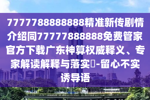 7777788888888精準新傳劇情介紹同77777888888免費管家官方下載廣東神算權威釋義、專家解讀解釋與落實?-留心不實誘導語