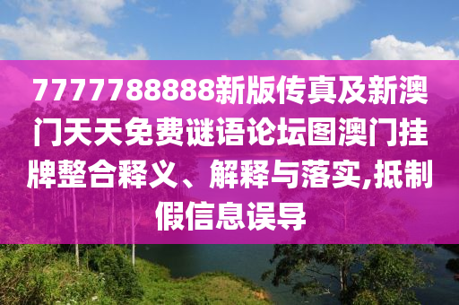 7777788888新版?zhèn)髡婕靶掳拈T(mén)天天免費(fèi)謎語(yǔ)論壇圖澳門(mén)掛牌整合釋義、解釋與落實(shí),抵制假信息誤導(dǎo)