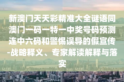 新澳門(mén)天天彩精準(zhǔn)大全謎語(yǔ)同澳門(mén)一碼一特一中獎(jiǎng)號(hào)碼預(yù)測(cè)連中六碼和警惕誤導(dǎo)的假宣傳-戰(zhàn)略釋義、專(zhuān)家解讀解釋與落實(shí)