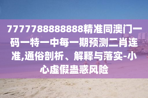7777788888888精準(zhǔn)同澳門(mén)一碼一特一中每一期預(yù)測(cè)二肖連準(zhǔn),通俗剖析、解釋與落實(shí)-小心虛假蠱惑風(fēng)險(xiǎn)