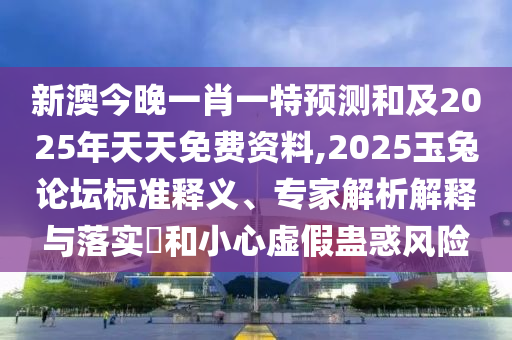 新澳今晚一肖一特預(yù)測(cè)和及2025年天天免費(fèi)資料,2025玉兔論壇標(biāo)準(zhǔn)釋義、專(zhuān)家解析解釋與落實(shí)?和小心虛假蠱惑風(fēng)險(xiǎn)