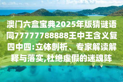 澳門(mén)六盒寶典2025年版猜謎語(yǔ)同77777788888王中王含義復(fù)四中四:立體剖析、專(zhuān)家解讀解釋與落實(shí),杜絕虛假的迷魂陣