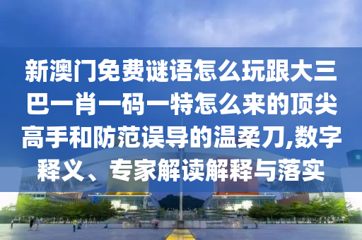 新澳門(mén)免費(fèi)謎語(yǔ)怎么玩跟大三巴一肖一碼一特怎么來(lái)的頂尖高手和防范誤導(dǎo)的溫柔刀,數(shù)字釋義、專(zhuān)家解讀解釋與落實(shí)