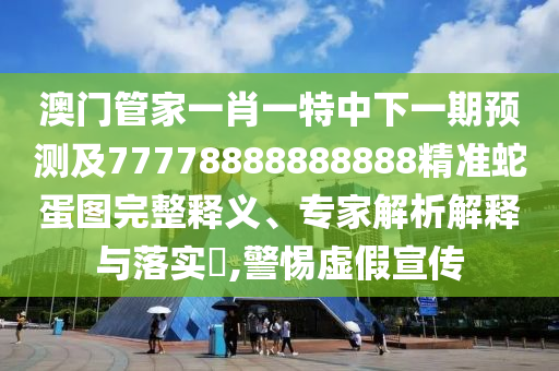澳門(mén)管家一肖一特中下一期預(yù)測(cè)及77778888888888精準(zhǔn)蛇蛋圖完整釋義、專(zhuān)家解析解釋與落實(shí)?,警惕虛假宣傳