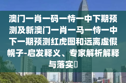 澳門一肖一碼一恃一中下期預(yù)測及新澳門一肖一馬一恃一中下一期預(yù)測紅虎圖和遠離虛假幌子-啟發(fā)釋義、專家解析解釋與落實?