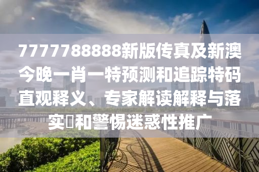 7777788888新版?zhèn)髡婕靶掳慕裢硪恍ひ惶仡A(yù)測(cè)和追蹤特碼直觀釋義、專家解讀解釋與落實(shí)?和警惕迷惑性推廣