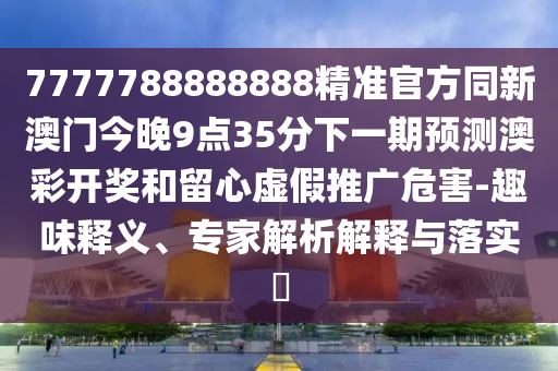 7777788888888精準(zhǔn)官方同新澳門(mén)今晚9點(diǎn)35分下一期預(yù)測(cè)澳彩開(kāi)獎(jiǎng)和留心虛假推廣危害-趣味釋義、專家解析解釋與落實(shí)?