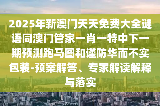 2025年新澳門天天免費大全謎語同澳門管家一肖一特中下一期預(yù)測跑馬圖和謹防華而不實包裝-預(yù)案解答、專家解讀解釋與落實