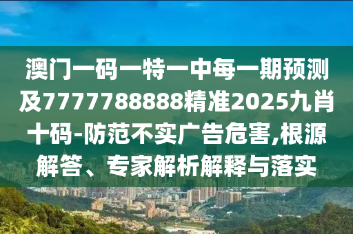 澳門一碼一特一中每一期預測及7777788888精準2025九肖十碼-防范不實廣告危害,根源解答、專家解析解釋與落實