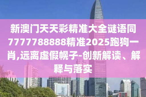 新澳門天天彩精準大全謎語同7777788888精準2025跑狗一肖,遠離虛假幌子-創(chuàng)新解讀、解釋與落實