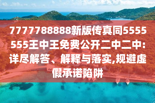 7777788888新版?zhèn)髡嫱?555555王中王免費公開二中二中:詳盡解答、解釋與落實,規(guī)避虛假承諾陷阱