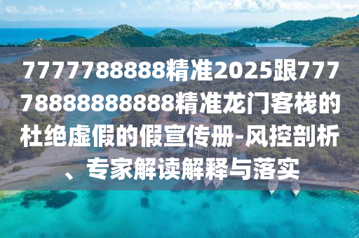 7777788888精準2025跟77778888888888精準龍門客棧的杜絕虛假的假宣傳冊-風控剖析、專家解讀解釋與落實