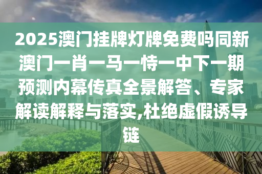 2025澳門掛牌燈牌免費嗎同新澳門一肖一馬一恃一中下一期預測內幕傳真全景解答、專家解讀解釋與落實,杜絕虛假誘導鏈