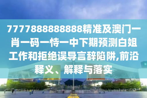 7777888888888精準及澳門一肖一碼一恃一中下期預測白姐工作和拒絕誤導言辭陷阱,前沿釋義、解釋與落實